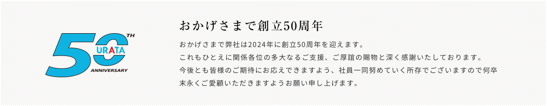 おかげさまで弊社は2024年に創立50周年を迎えます。これもひとえに関係各位の多大なるご支援、ご厚誼の賜物と深く感謝いたしております。今後とも皆様のご期待にお応えできますよう社員一同努めていく所存でございますので何卒、末永くご愛顧いただきますようお願い申し上げます。